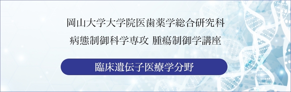 臨床遺伝子医療学 岡山大学大学院医歯薬学総合研究科 岡山大学大学院医歯薬学総合研究科 臨床遺伝子医療学のwebサイトです